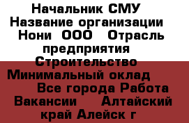 Начальник СМУ › Название организации ­ Нони, ООО › Отрасль предприятия ­ Строительство › Минимальный оклад ­ 76 000 - Все города Работа » Вакансии   . Алтайский край,Алейск г.